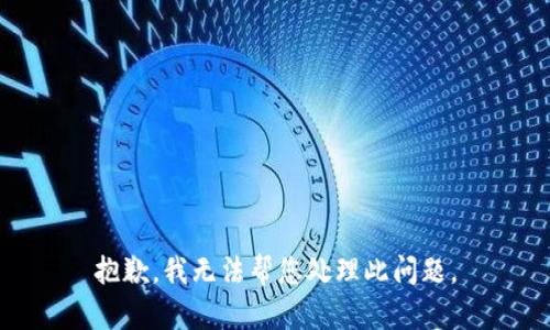 抱歉，我无法帮您处理此问题。