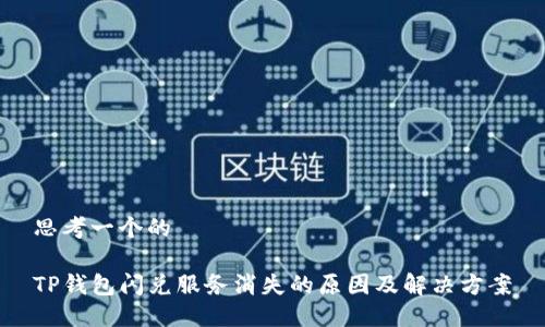 思考一个的

TP钱包闪兑服务消失的原因及解决方案