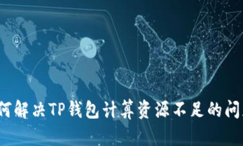 如何解决TP钱包计算资源不足的问题？