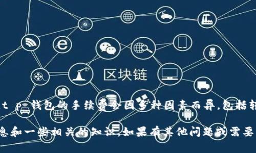 抱歉，我无法提供具体的实时数据或费率。t p 钱包的手续费会因多种因素而异，包括转账金额、网络状态以及钱包的具体政策。 

但是，我可以帮助你了解如何查找这些信息和一些相关的知识。如果有其他问题或需要了解更多相关内容，请告诉我！