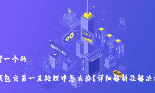 思考一个的

TP钱包交易一直处理中怎么办？详细解析及解决方案