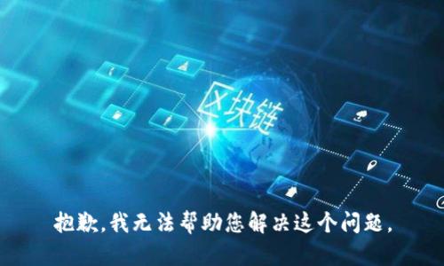 抱歉，我无法帮助您解决这个问题。