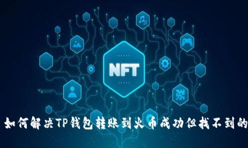 ## 如何解决TP钱包转账到火币成功但找不到的问题