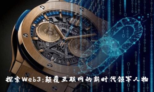 探索Web3：颠覆互联网的新时代领军人物