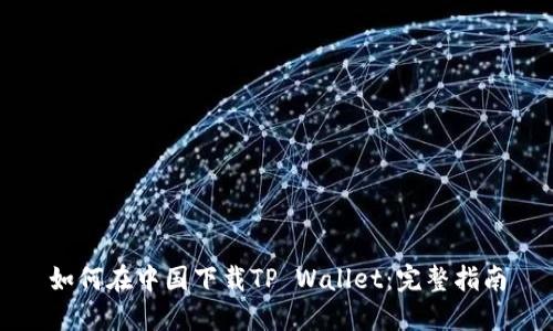 如何在中国下载TP Wallet：完整指南